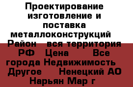 Проектирование,изготовление и поставка металлоконструкций › Район ­ вся территория РФ › Цена ­ 1 - Все города Недвижимость » Другое   . Ненецкий АО,Нарьян-Мар г.